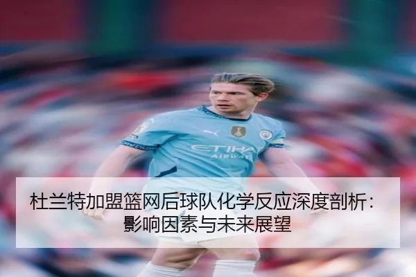 杜兰特加盟篮网后球队化学反应深度剖析：影响因素与未来展望