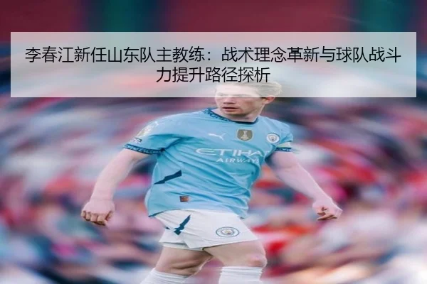 李春江新任山东队主教练：战术理念革新与球队战斗力提升路径探析