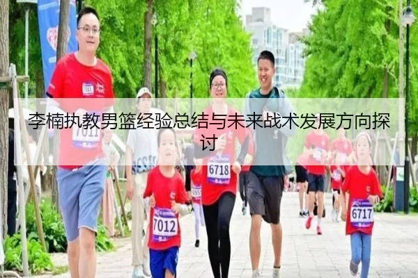李楠执教男篮经验总结与未来战术发展方向探讨