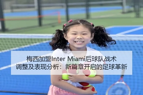 梅西加盟Inter Miami后球队战术调整及表现分析：新篇章开启的足球革新
