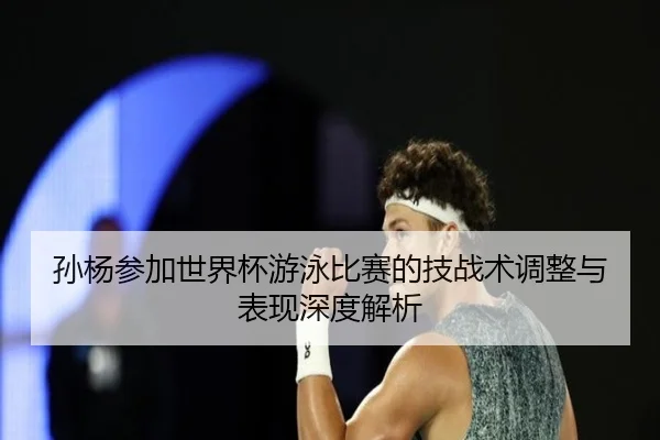 孙杨参加世界杯游泳比赛的技战术调整与表现深度解析
