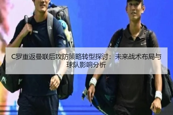 C罗重返曼联后攻防策略转型探讨：未来战术布局与球队影响分析