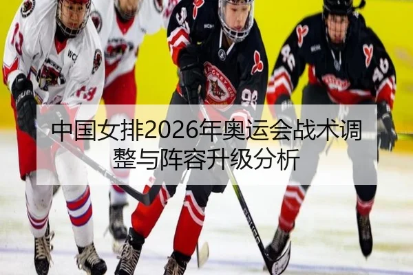 中国女排2026年奥运会战术调整与阵容升级分析