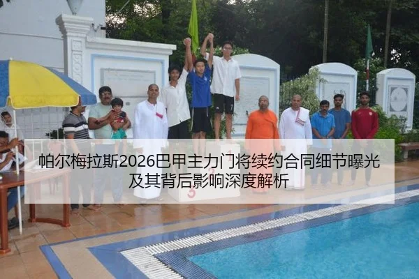 帕尔梅拉斯2026巴甲主力门将续约合同细节曝光及其背后影响深度解析