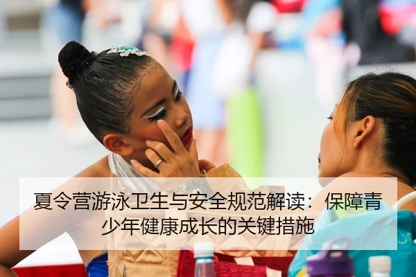 夏令营游泳卫生与安全规范解读：保障青少年健康成长的关键措施
